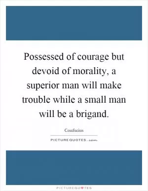 Possessed of courage but devoid of morality, a superior man will make trouble while a small man will be a brigand Picture Quote #1