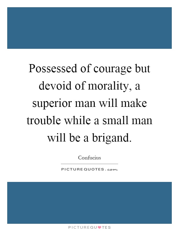 Possessed of courage but devoid of morality, a superior man will make trouble while a small man will be a brigand Picture Quote #1