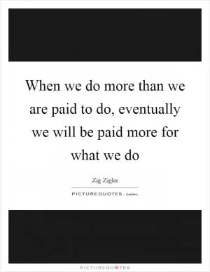 When we do more than we are paid to do, eventually we will be paid more for what we do Picture Quote #1