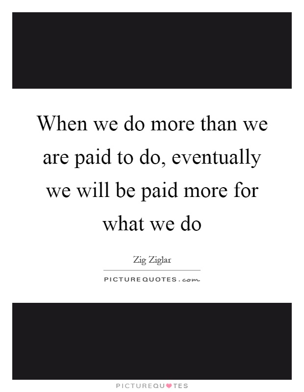 When we do more than we are paid to do, eventually we will be paid more for what we do Picture Quote #1