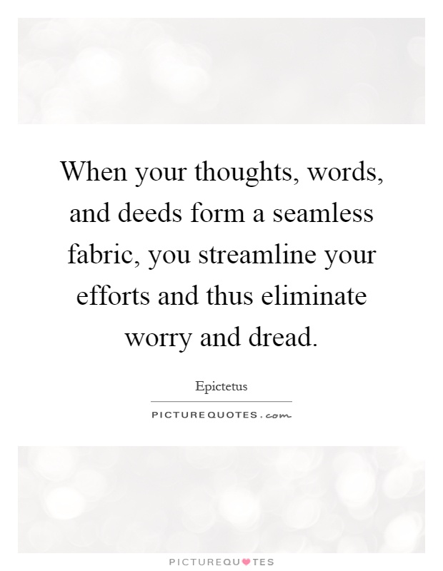 When your thoughts, words, and deeds form a seamless fabric, you streamline your efforts and thus eliminate worry and dread Picture Quote #1