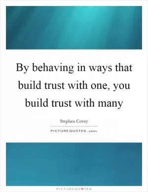 By behaving in ways that build trust with one, you build trust with many Picture Quote #1