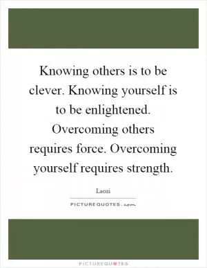 Knowing others is to be clever. Knowing yourself is to be enlightened. Overcoming others requires force. Overcoming yourself requires strength Picture Quote #1