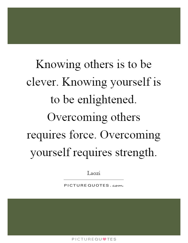 Knowing others is to be clever. Knowing yourself is to be enlightened. Overcoming others requires force. Overcoming yourself requires strength Picture Quote #1