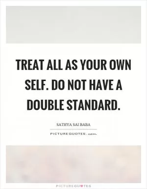 Treat all as your own self. Do not have a double standard Picture Quote #1