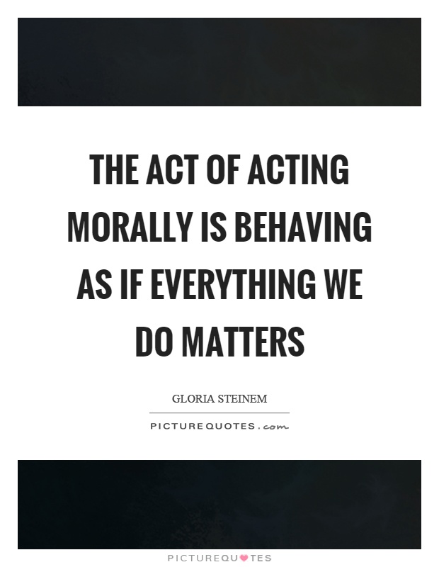 The act of acting morally is behaving as if everything we do matters Picture Quote #1