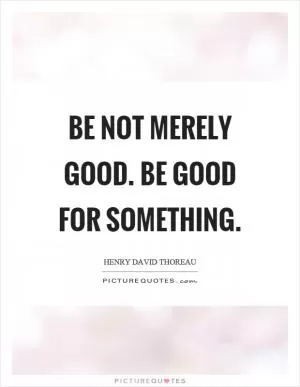 Be not merely good. Be good for something Picture Quote #1