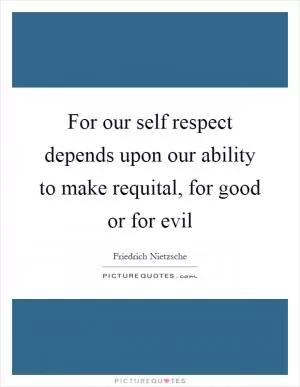 For our self respect depends upon our ability to make requital, for good or for evil Picture Quote #1