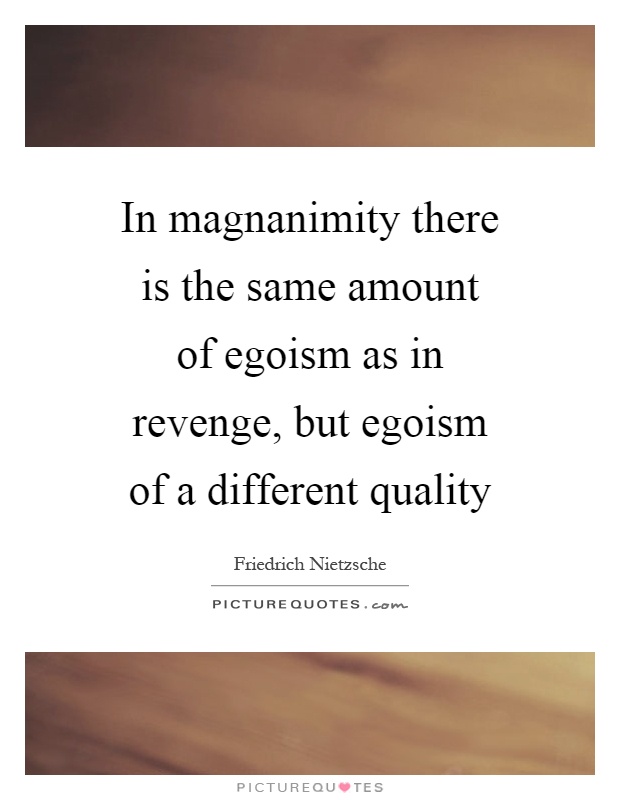 In magnanimity there is the same amount of egoism as in revenge, but egoism of a different quality Picture Quote #1