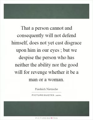 That a person cannot and consequently will not defend himself, does not yet cast disgrace upon him in our eyes ; but we despise the person who has neither the ability nor the good will for revenge whether it be a man or a woman Picture Quote #1