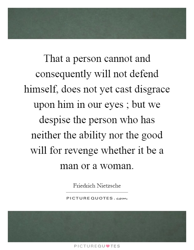 That a person cannot and consequently will not defend himself, does not yet cast disgrace upon him in our eyes ; but we despise the person who has neither the ability nor the good will for revenge whether it be a man or a woman Picture Quote #1