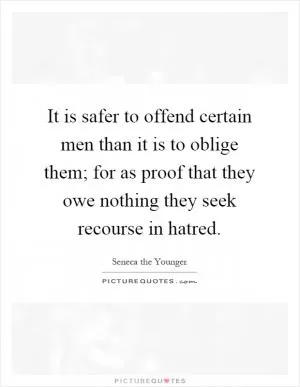 It is safer to offend certain men than it is to oblige them; for as proof that they owe nothing they seek recourse in hatred Picture Quote #1