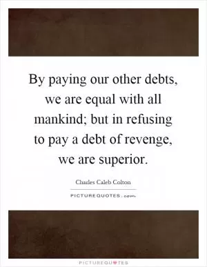 By paying our other debts, we are equal with all mankind; but in refusing to pay a debt of revenge, we are superior Picture Quote #1