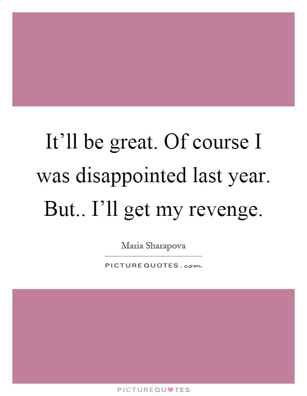 It'll be great. Of course I was disappointed last year. But.. I'll get my revenge Picture Quote #1