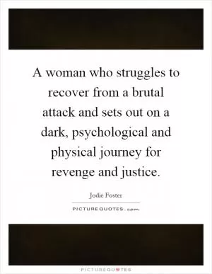 A woman who struggles to recover from a brutal attack and sets out on a dark, psychological and physical journey for revenge and justice Picture Quote #1