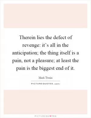 Therein lies the defect of revenge: it’s all in the anticipation; the thing itself is a pain, not a pleasure; at least the pain is the biggest end of it Picture Quote #1