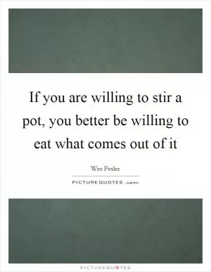 If you are willing to stir a pot, you better be willing to eat what comes out of it Picture Quote #1
