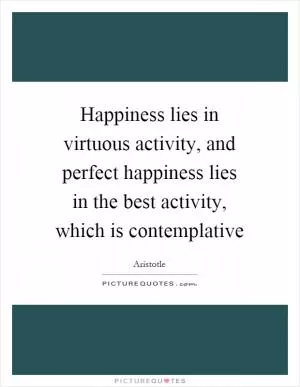 Happiness lies in virtuous activity, and perfect happiness lies in the best activity, which is contemplative Picture Quote #1