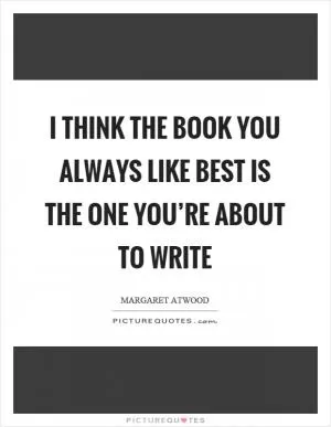 I think the book you always like best is the one you’re about to write Picture Quote #1