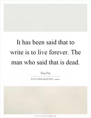 It has been said that to write is to live forever. The man who said that is dead Picture Quote #1