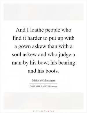 And I loathe people who find it harder to put up with a gown askew than with a soul askew and who judge a man by his bow, his bearing and his boots Picture Quote #1