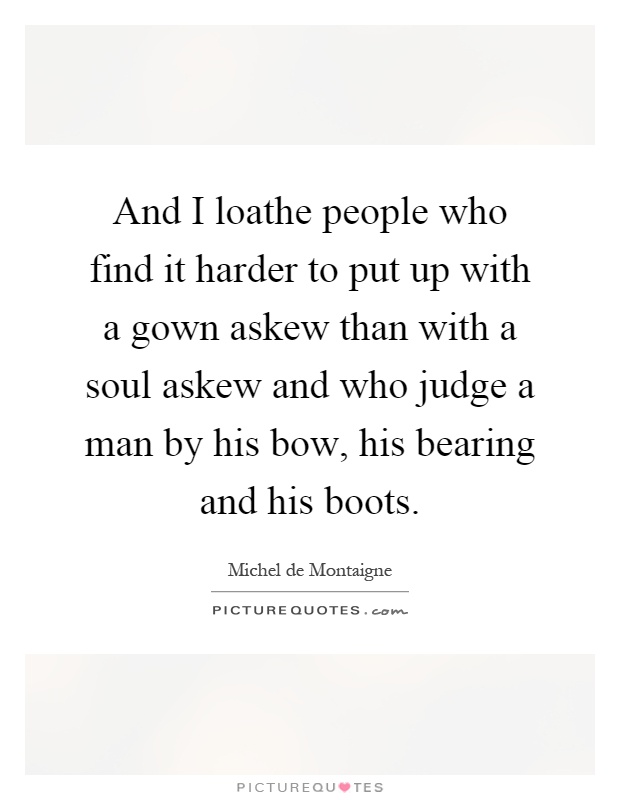 And I loathe people who find it harder to put up with a gown askew than with a soul askew and who judge a man by his bow, his bearing and his boots Picture Quote #1