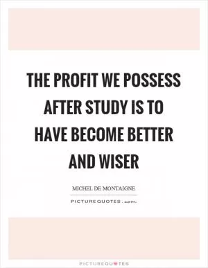 The profit we possess after study is to have become better and wiser Picture Quote #1
