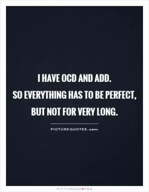 I have OCD and ADD.  So everything has to be perfect, but not for very long Picture Quote #1