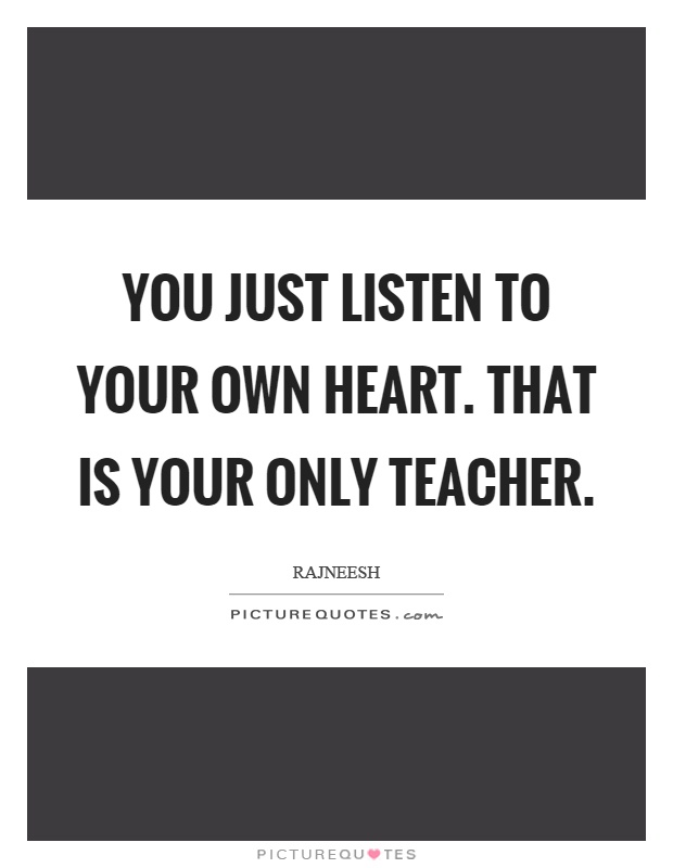 You just listen to your own heart. That is your only teacher Picture Quote #1