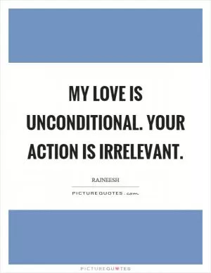 My love is unconditional. Your action is irrelevant Picture Quote #1