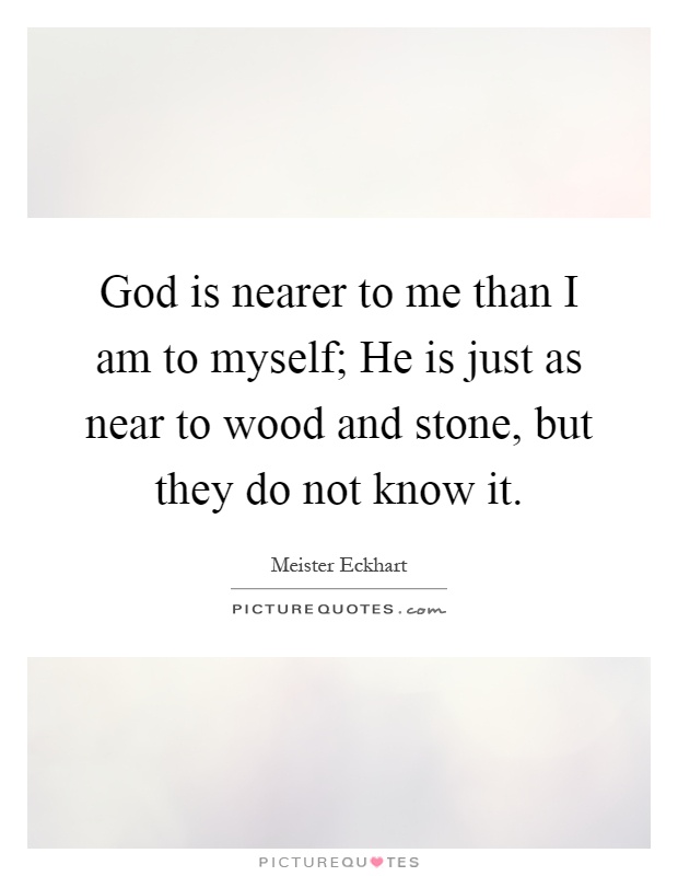 God is nearer to me than I am to myself; He is just as near to wood and stone, but they do not know it Picture Quote #1