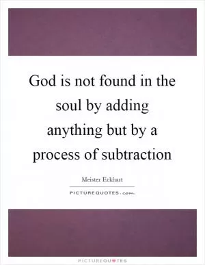 God is not found in the soul by adding anything but by a process of subtraction Picture Quote #1
