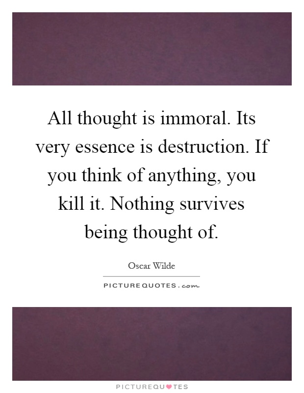 All thought is immoral. Its very essence is destruction. If you think of anything, you kill it. Nothing survives being thought of Picture Quote #1