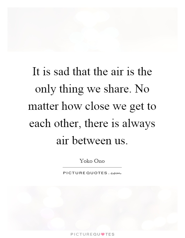 It is sad that the air is the only thing we share. No matter how close we get to each other, there is always air between us Picture Quote #1