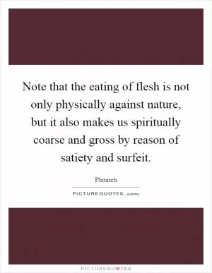 Note that the eating of flesh is not only physically against nature, but it also makes us spiritually coarse and gross by reason of satiety and surfeit Picture Quote #1