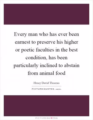 Every man who has ever been earnest to preserve his higher or poetic faculties in the best condition, has been particularly inclined to abstain from animal food Picture Quote #1