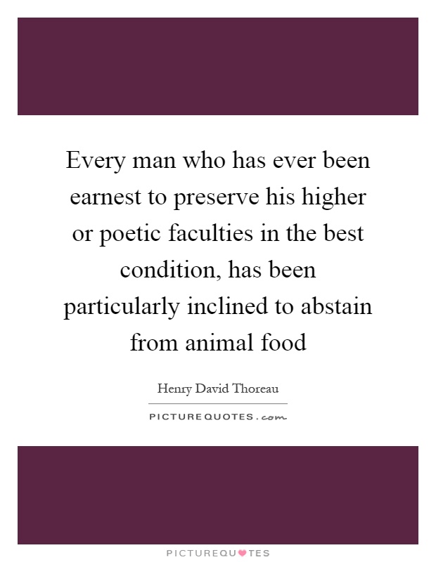 Every man who has ever been earnest to preserve his higher or poetic faculties in the best condition, has been particularly inclined to abstain from animal food Picture Quote #1