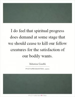 I do feel that spiritual progress does demand at some stage that we should cease to kill our fellow creatures for the satisfaction of our bodily wants Picture Quote #1