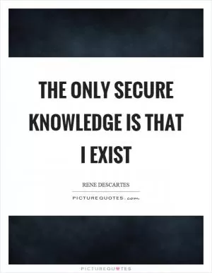 The only secure knowledge is that I exist Picture Quote #1