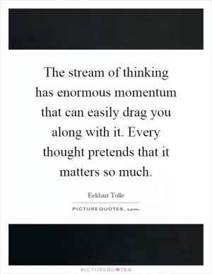The stream of thinking has enormous momentum that can easily drag you along with it. Every thought pretends that it matters so much Picture Quote #1