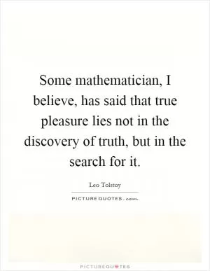 Some mathematician, I believe, has said that true pleasure lies not in the discovery of truth, but in the search for it Picture Quote #1