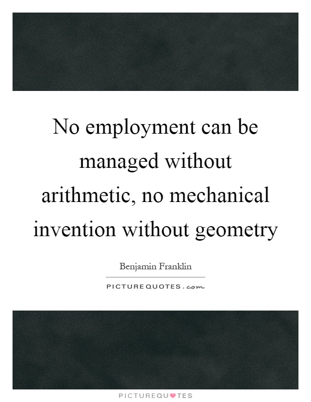 No employment can be managed without arithmetic, no mechanical invention without geometry Picture Quote #1