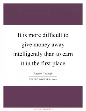 It is more difficult to give money away intelligently than to earn it in the first place Picture Quote #1