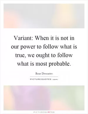 Variant: When it is not in our power to follow what is true, we ought to follow what is most probable Picture Quote #1