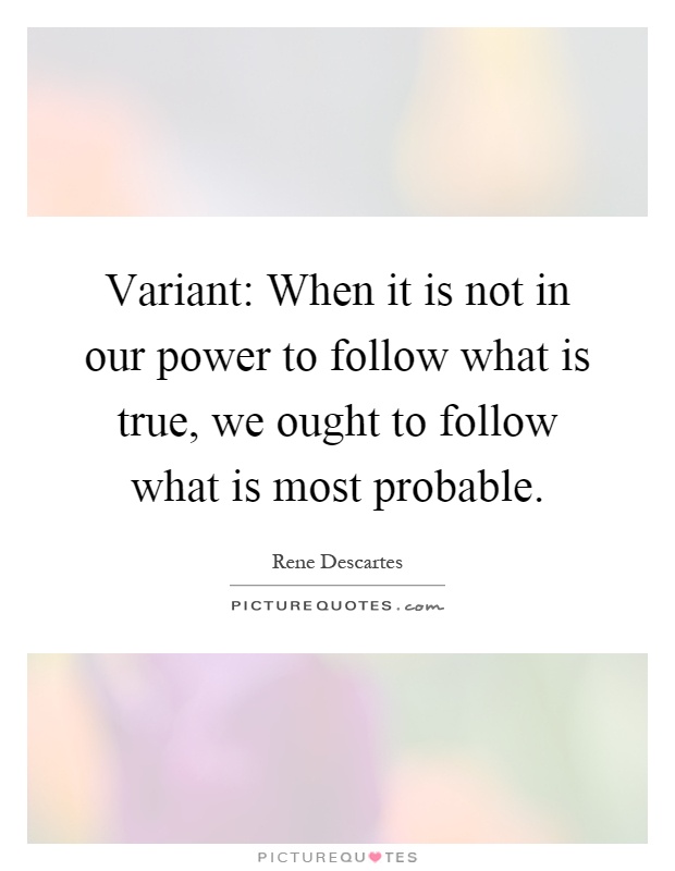 Variant: When it is not in our power to follow what is true, we ought to follow what is most probable Picture Quote #1