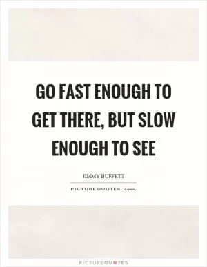 Go fast enough to get there, but slow enough to see Picture Quote #1