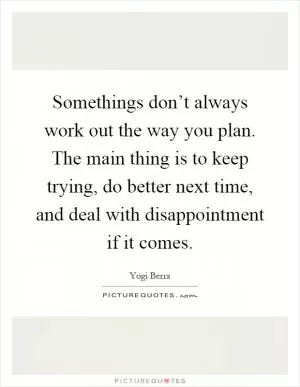 Somethings don’t always work out the way you plan. The main thing is to keep trying, do better next time, and deal with disappointment if it comes Picture Quote #1