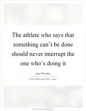 The athlete who says that something can’t be done should never interrupt the one who’s doing it Picture Quote #1