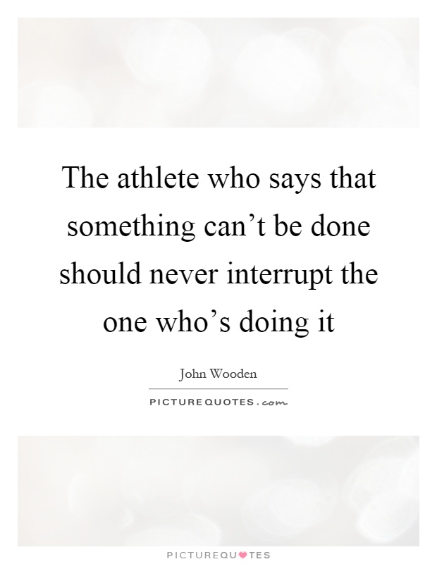 The athlete who says that something can't be done should never interrupt the one who's doing it Picture Quote #1