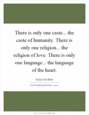 There is only one caste... the caste of humanity. There is only one religion... the religion of love. There is only one language... the language of the heart Picture Quote #1